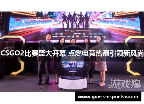 CSGO2比赛盛大开幕 点燃电竞热潮引领新风尚